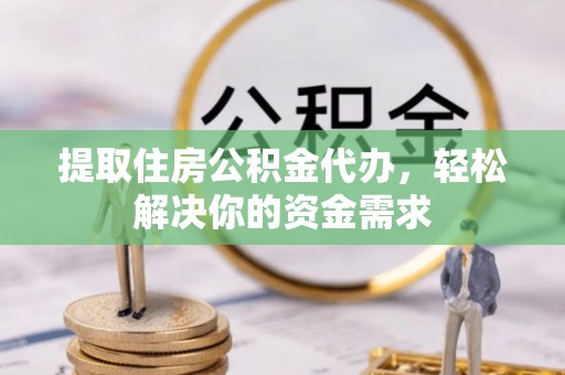 仁化提取住房公积金代办，轻松解决你的资金需求