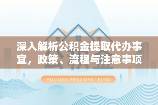 仁化深入解析公积金提取代办事宜，政策、流程与注意事项全攻略