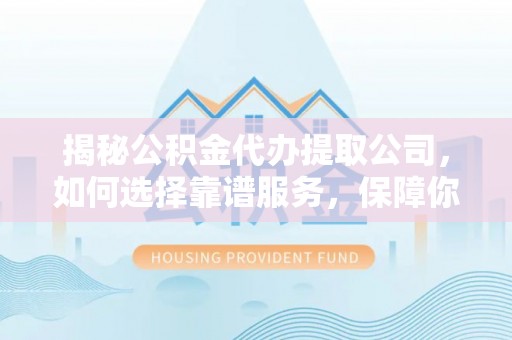 仁化揭秘公积金代办提取公司，如何选择靠谱服务，保障你的资金安全