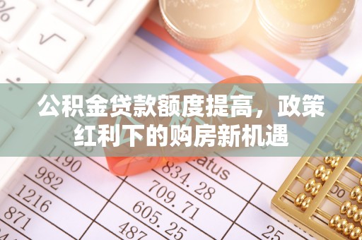 仁化公积金贷款额度提高，政策红利下的购房新机遇