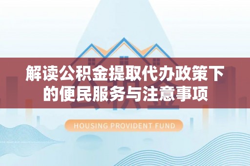 仁化解读公积金提取代办政策下的便民服务与注意事项