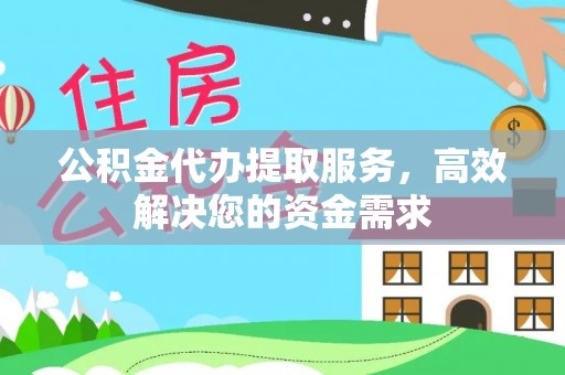 仁化公积金代办提取服务，高效解决您的资金需求