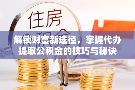 仁化解锁财富新途径，掌握代办提取公积金的技巧与秘诀
