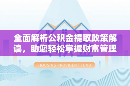 仁化全面解析公积金提取政策解读，助您轻松掌握财富管理新方向