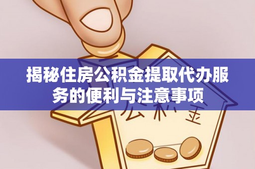 仁化揭秘住房公积金提取代办服务的便利与注意事项
