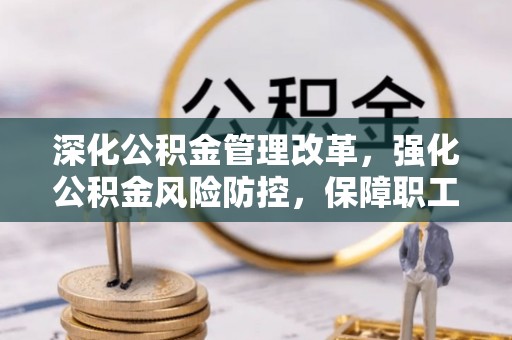 仁化深化公积金管理改革，强化公积金风险防控，保障职工权益