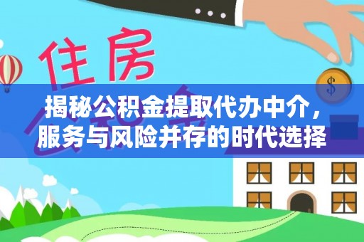 仁化揭秘公积金提取代办中介，服务与风险并存的时代选择