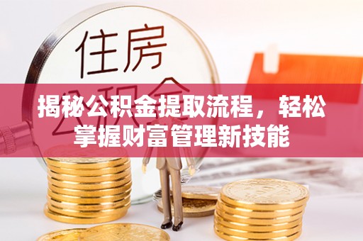 仁化揭秘公积金提取流程，轻松掌握财富管理新技能
