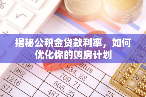 仁化揭秘公积金贷款利率，如何优化你的购房计划