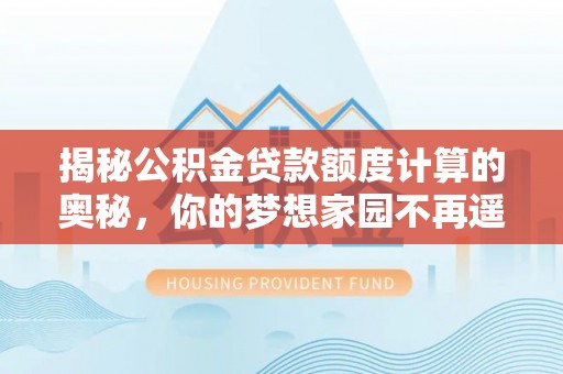 仁化揭秘公积金贷款额度计算的奥秘，你的梦想家园不再遥不可及