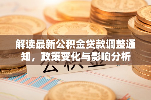 仁化解读最新公积金贷款调整通知，政策变化与影响分析
