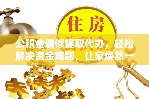 仁化公积金装修提取代办，轻松解决资金难题，让家焕然一新