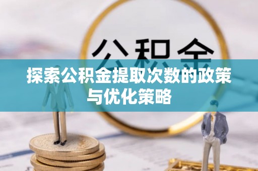 仁化探索公积金提取次数的政策与优化策略