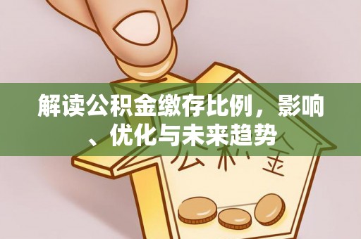 仁化解读公积金缴存比例，影响、优化与未来趋势