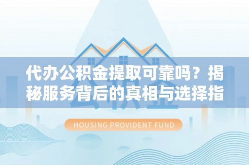 仁化代办公积金提取可靠吗？揭秘服务背后的真相与选择指南
