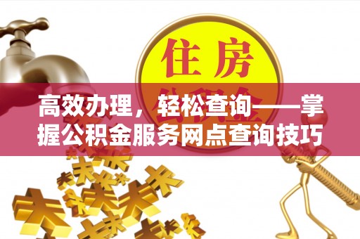 仁化高效办理，轻松查询——掌握公积金服务网点查询技巧