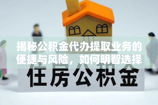 仁化揭秘公积金代办提取业务的便捷与风险，如何明智选择？