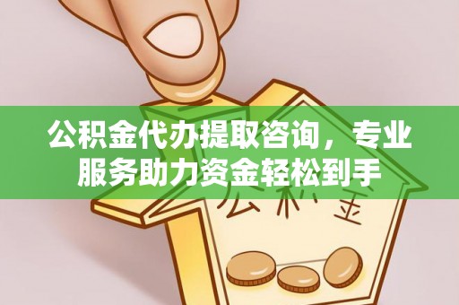 仁化公积金代办提取咨询，专业服务助力资金轻松到手