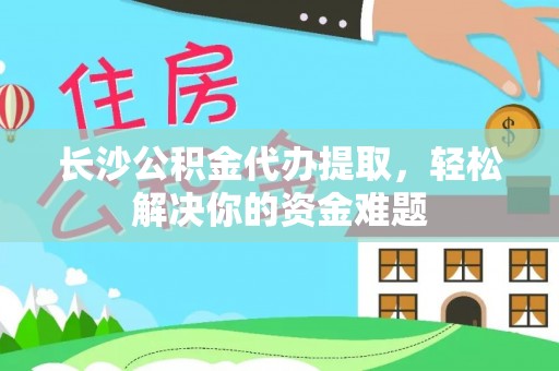 仁化长沙公积金代办提取，轻松解决你的资金难题