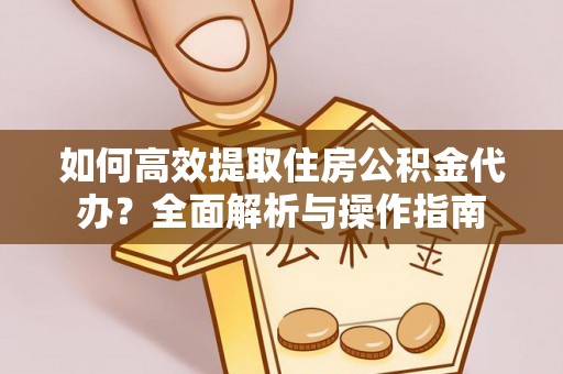 仁化如何高效提取住房公积金代办？全面解析与操作指南