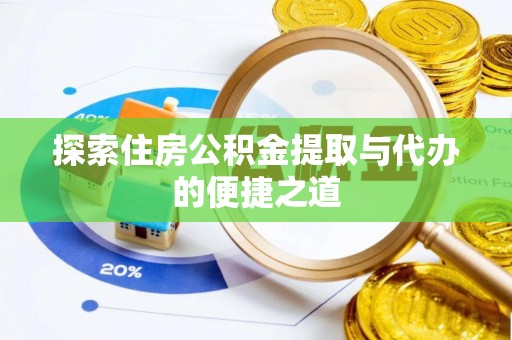 仁化探索住房公积金提取与代办的便捷之道
