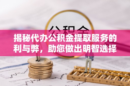 仁化揭秘代办公积金提取服务的利与弊，助您做出明智选择