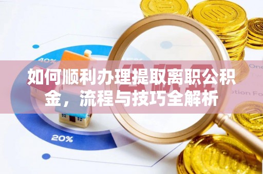 仁化如何顺利办理提取离职公积金，流程与技巧全解析