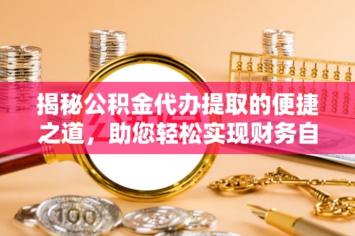 仁化揭秘公积金代办提取的便捷之道，助您轻松实现财务自由