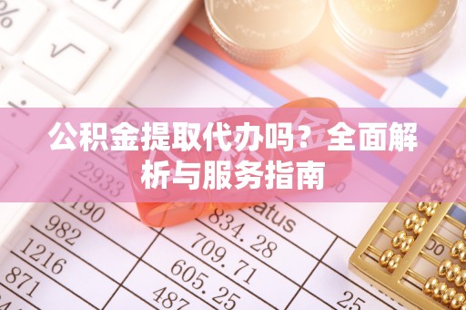仁化公积金提取代办吗？全面解析与服务指南