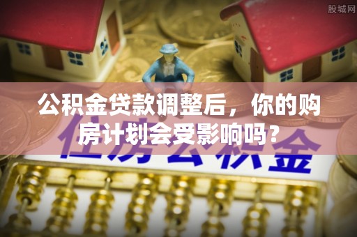 仁化公积金贷款调整后，你的购房计划会受影响吗？