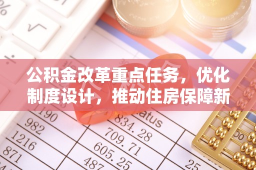 仁化公积金改革重点任务，优化制度设计，推动住房保障新发展