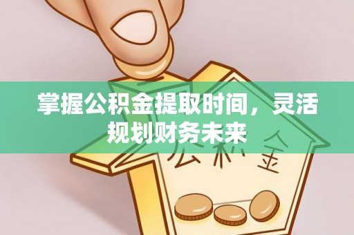 仁化掌握公积金提取时间，灵活规划财务未来