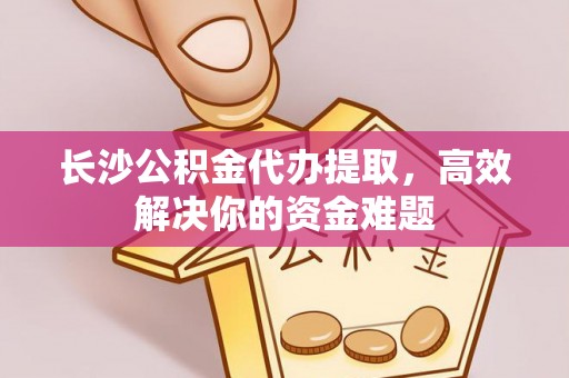 仁化长沙公积金代办提取，高效解决你的资金难题