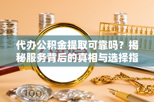 仁化代办公积金提取可靠吗？揭秘服务背后的真相与选择指南
