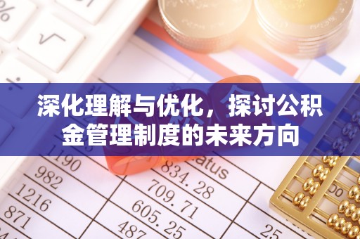 仁化深化理解与优化，探讨公积金管理制度的未来方向
