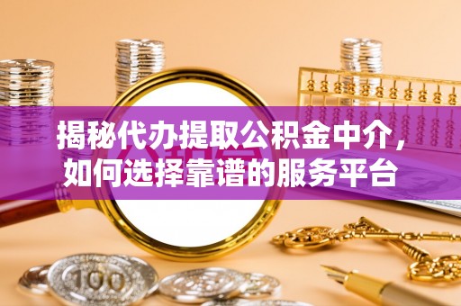 仁化揭秘代办提取公积金中介，如何选择靠谱的服务平台