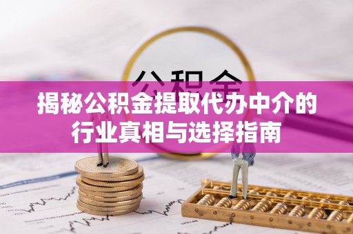 仁化揭秘公积金提取代办中介的行业真相与选择指南