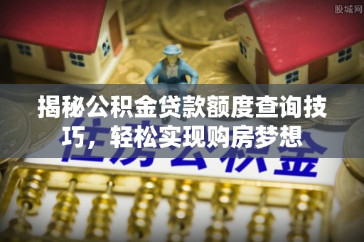 仁化揭秘公积金贷款额度查询技巧，轻松实现购房梦想