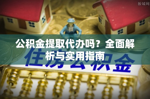仁化公积金提取代办吗？全面解析与实用指南