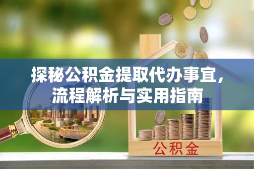 仁化探秘公积金提取代办事宜，流程解析与实用指南