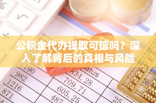 仁化公积金代办提取可信吗？深入了解背后的真相与风险