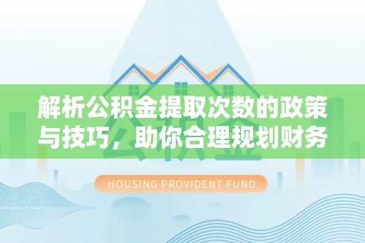 仁化解析公积金提取次数的政策与技巧，助你合理规划财务未来