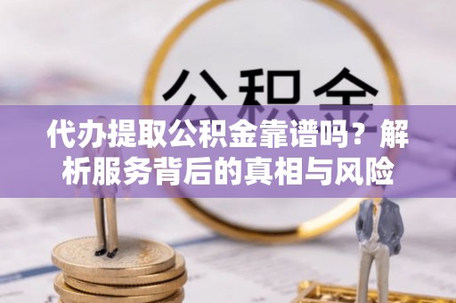 仁化代办提取公积金靠谱吗？解析服务背后的真相与风险