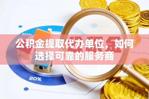 仁化公积金提取代办单位，如何选择可靠的服务商