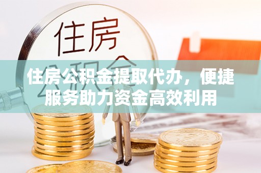 仁化住房公积金提取代办，便捷服务助力资金高效利用