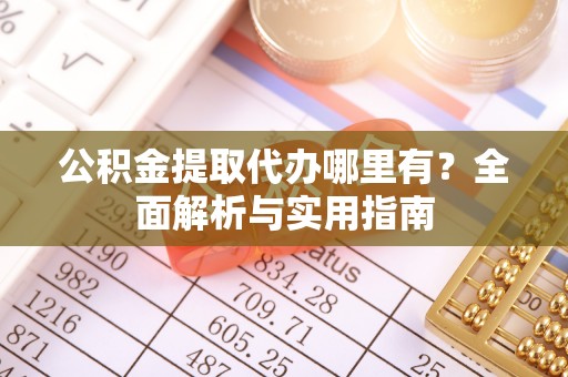 仁化公积金提取代办哪里有？全面解析与实用指南