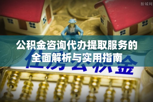 仁化公积金咨询代办提取服务的全面解析与实用指南
