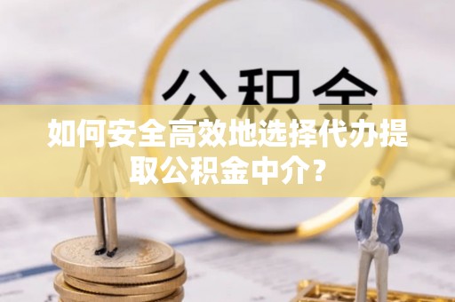 仁化如何安全高效地选择代办提取公积金中介？