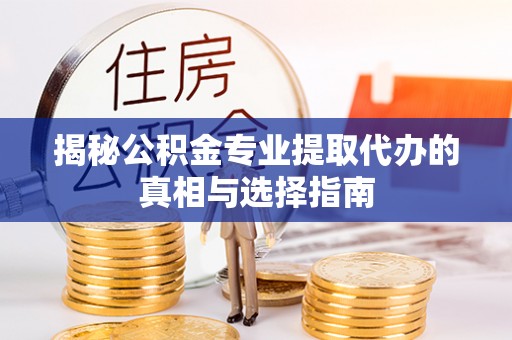 仁化揭秘公积金专业提取代办的真相与选择指南