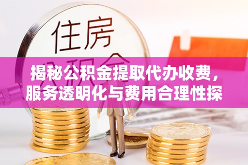 仁化揭秘公积金提取代办收费，服务透明化与费用合理性探讨